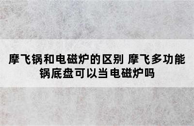 摩飞锅和电磁炉的区别 摩飞多功能锅底盘可以当电磁炉吗